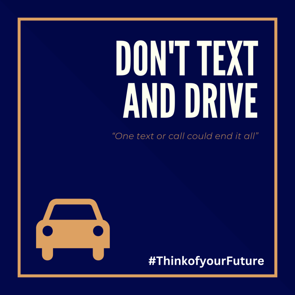 A navy blue background with an orange border. A cartoon orange car is in the bottom left corner. There is bold white text that reads "DON'T TEXT AND DRIVE" and small italicized orange text that reads "One text or call could end it all". In the bottom right corner there is white text that reads, "#Thinkofyourfuture. 